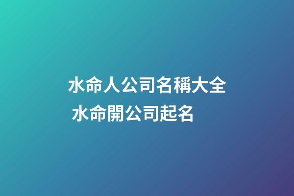 水命人公司名稱大全 水命開公司起名-第1張-公司起名-玄機(jī)派